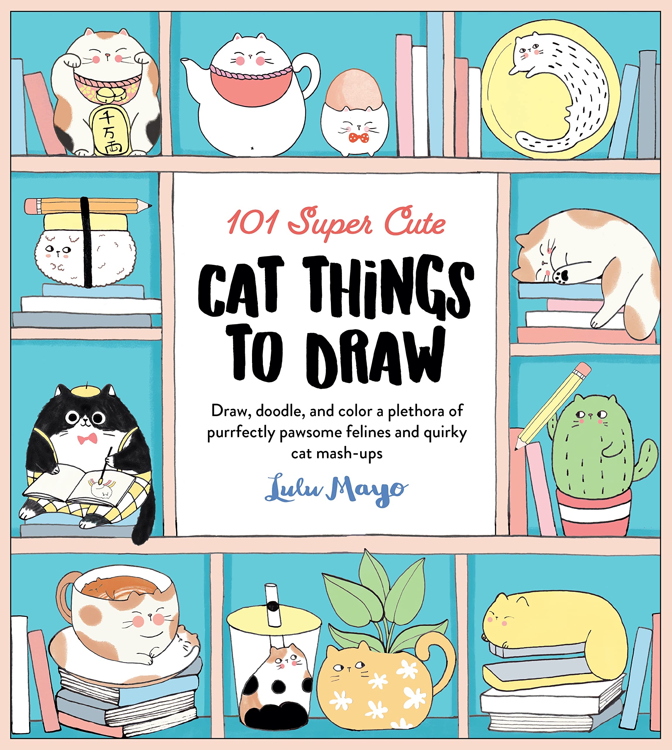 101 Super Cute Cat Things to Draw: Draw, doodle, and color a plethora of purrfectly pawsome felines and quirky cat mash-ups